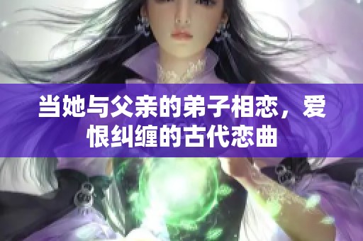 当她与父亲的弟子相恋，爱恨纠缠的古代恋曲