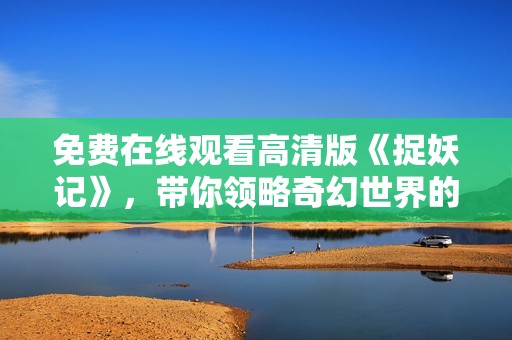 免费在线观看高清版《捉妖记》，带你领略奇幻世界的冒险之旅