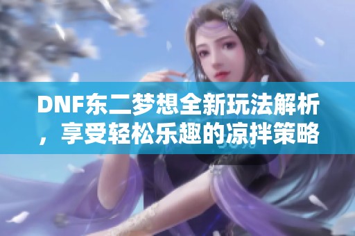 DNF东二梦想全新玩法解析，享受轻松乐趣的凉拌策略！