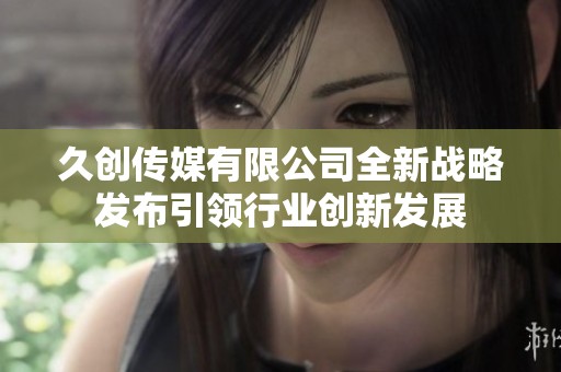 久创传媒有限公司全新战略发布引领行业创新发展