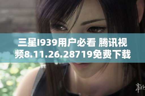 三星I939用户必看 腾讯视频8.11.26.28719免费下载安装指南