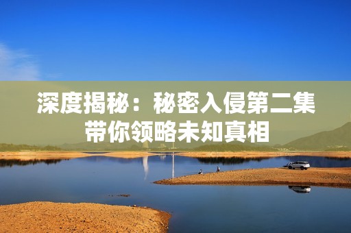 深度揭秘：秘密入侵第二集带你领略未知真相