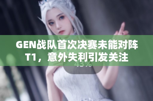 GEN战队首次决赛未能对阵T1，意外失利引发关注