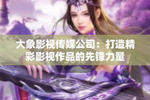 大象影视传媒公司：打造精彩影视作品的先锋力量