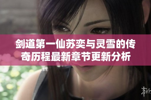 剑道第一仙苏奕与灵雪的传奇历程最新章节更新分析