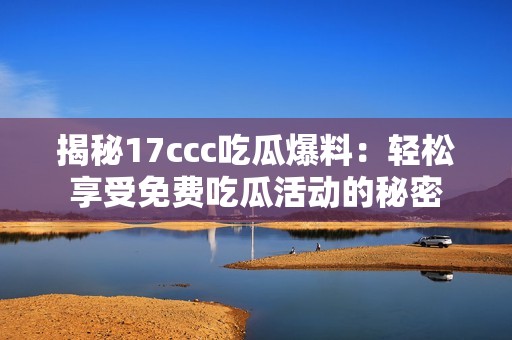 揭秘17ccc吃瓜爆料：轻松享受免费吃瓜活动的秘密