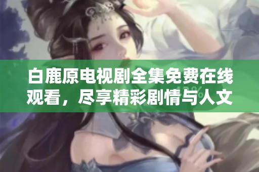 白鹿原电视剧全集免费在线观看，尽享精彩剧情与人文历史