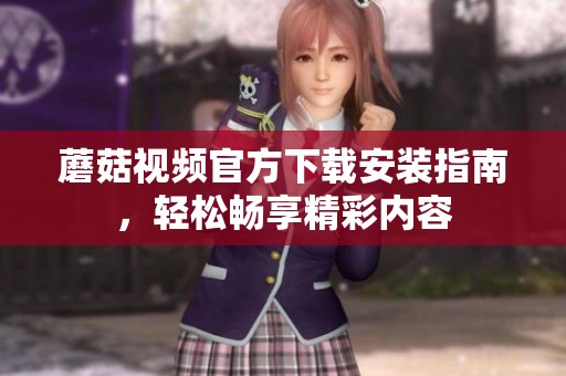 蘑菇视频官方下载安装指南，轻松畅享精彩内容