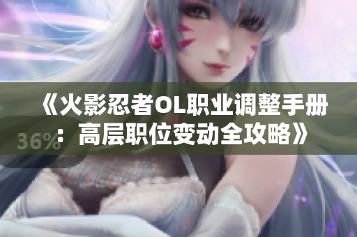 《火影忍者OL职业调整手册：高层职位变动全攻略》