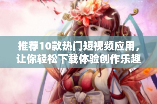 推荐10款热门短视频应用，让你轻松下载体验创作乐趣
