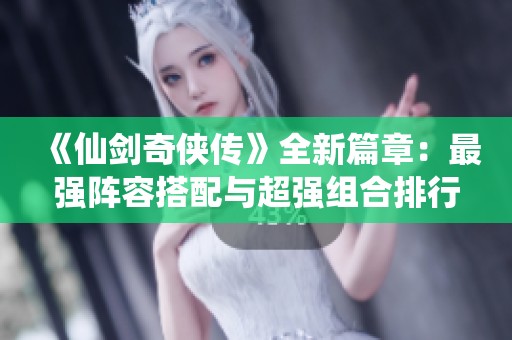 《仙剑奇侠传》全新篇章：最强阵容搭配与超强组合排行榜揭秘