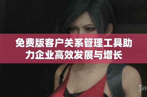 免费版客户关系管理工具助力企业高效发展与增长