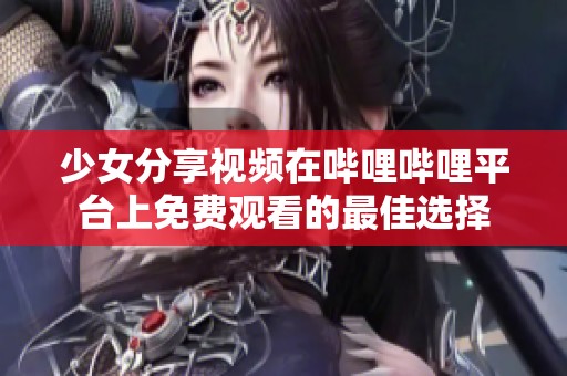 少女分享视频在哔哩哔哩平台上免费观看的最佳选择