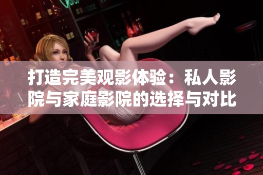 打造完美观影体验：私人影院与家庭影院的选择与对比
