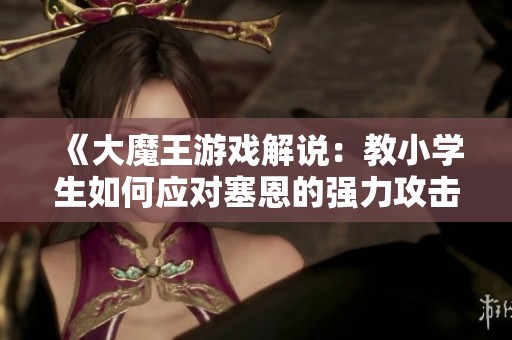 《大魔王游戏解说：教小学生如何应对塞恩的强力攻击》