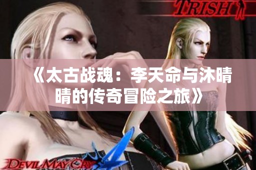 《太古战魂：李天命与沐晴晴的传奇冒险之旅》