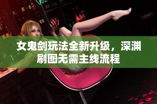 女鬼剑玩法全新升级，深渊刷图无需主线流程