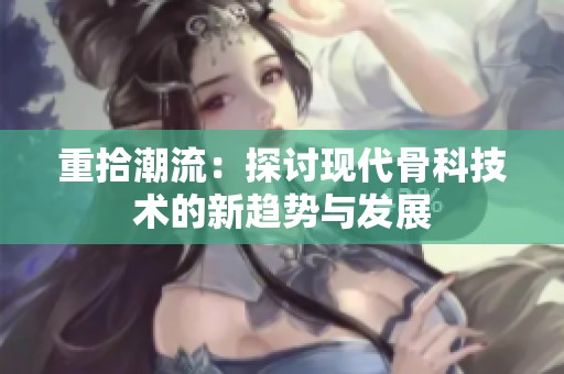 重拾潮流：探讨现代骨科技术的新趋势与发展