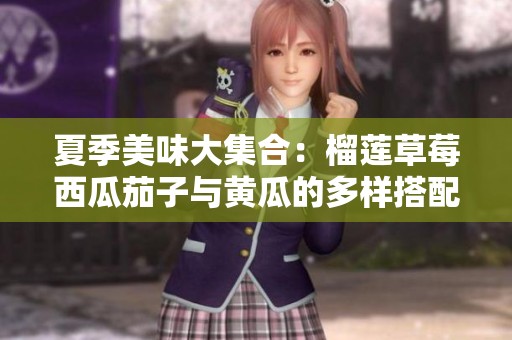 夏季美味大集合：榴莲草莓西瓜茄子与黄瓜的多样搭配揭秘