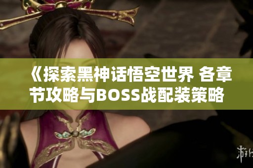 《探索黑神话悟空世界 各章节攻略与BOSS战配装策略》