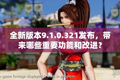 全新版本9.1.0.321发布，带来哪些重要功能和改进？