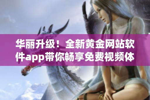 华丽升级！全新黄金网站软件app带你畅享免费视频体验