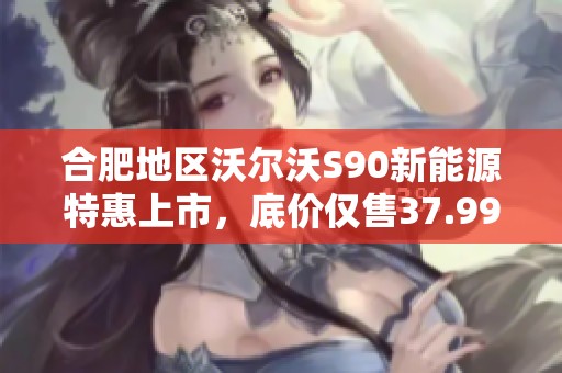 合肥地区沃尔沃S90新能源特惠上市，底价仅售37.99万！