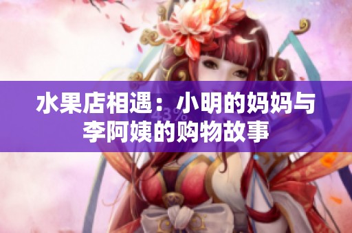 水果店相遇：小明的妈妈与李阿姨的购物故事