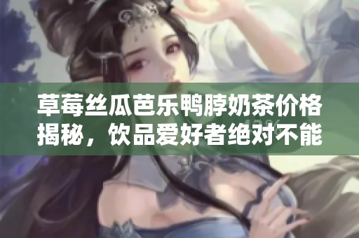 草莓丝瓜芭乐鸭脖奶茶价格揭秘，饮品爱好者绝对不能错过