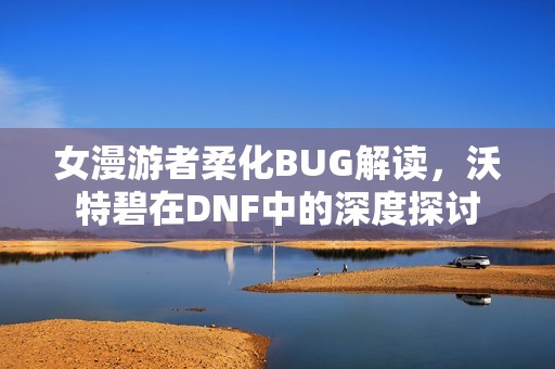 女漫游者柔化BUG解读，沃特碧在DNF中的深度探讨