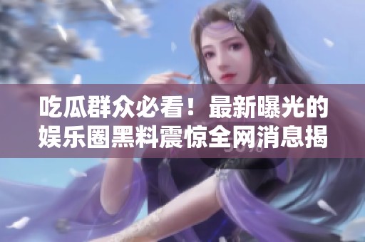 吃瓜群众必看！最新曝光的娱乐圈黑料震惊全网消息揭秘