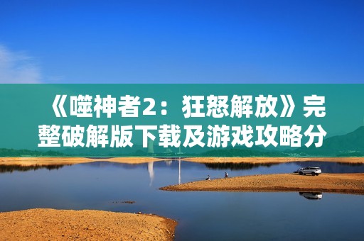 《噬神者2：狂怒解放》完整破解版下载及游戏攻略分享