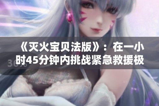 《灭火宝贝法版》：在一小时45分钟内挑战紧急救援极限