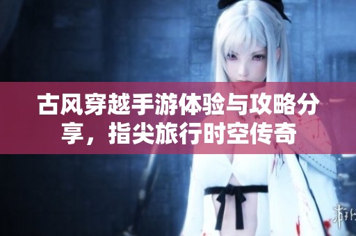 古风穿越手游体验与攻略分享，指尖旅行时空传奇