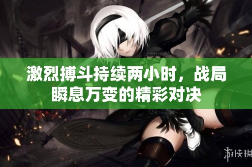 激烈搏斗持续两小时，战局瞬息万变的精彩对决