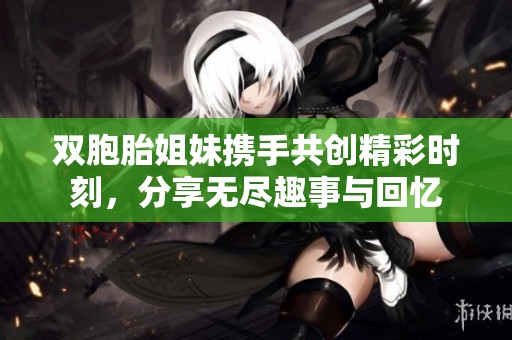 双胞胎姐妹携手共创精彩时刻，分享无尽趣事与回忆