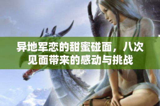 异地军恋的甜蜜碰面，八次见面带来的感动与挑战