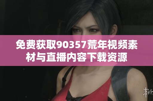 免费获取90357荒年视频素材与直播内容下载资源