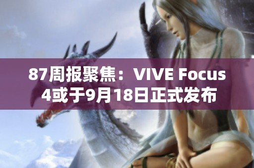 87周报聚焦：VIVE Focus 4或于9月18日正式发布