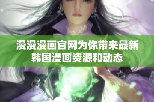 漫漫漫画官网为你带来最新韩国漫画资源和动态