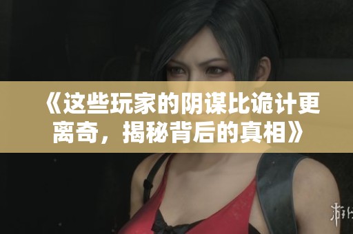 《这些玩家的阴谋比诡计更离奇，揭秘背后的真相》