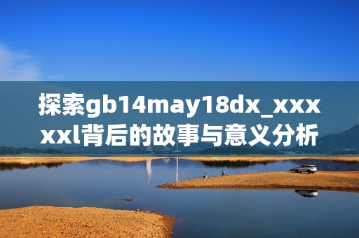 探索gb14may18dx_xxxxxl背后的故事与意义分析