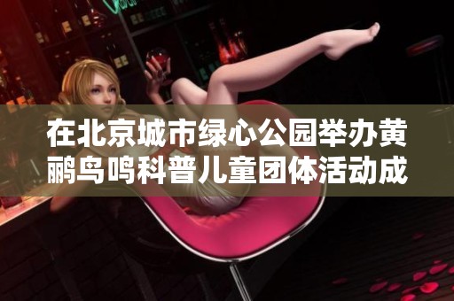 在北京城市绿心公园举办黄鹂鸟鸣科普儿童团体活动成功举行