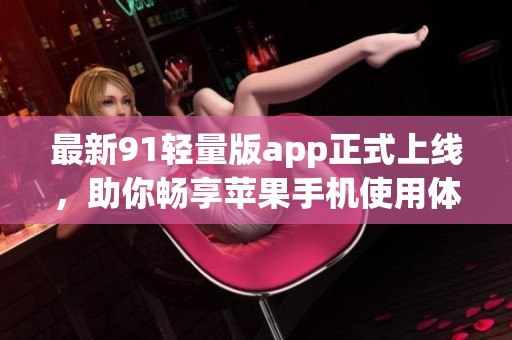 最新91轻量版app正式上线，助你畅享苹果手机使用体验