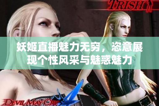 妖姬直播魅力无穷，恣意展现个性风采与魅惑魅力