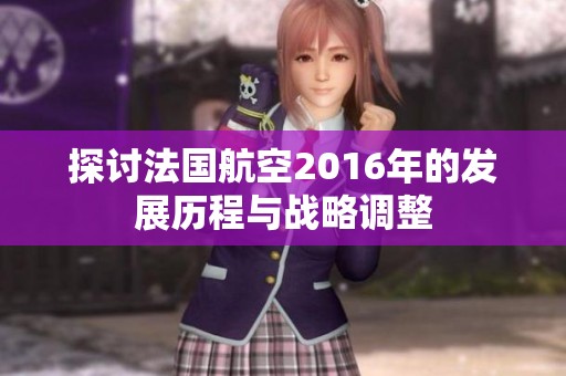 探讨法国航空2016年的发展历程与战略调整