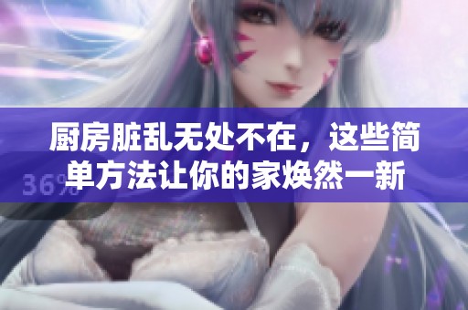 厨房脏乱无处不在，这些简单方法让你的家焕然一新