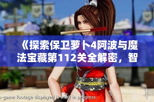 《探索保卫萝卜4阿波与魔法宝藏第112关全解密，智慧通关技巧分享》