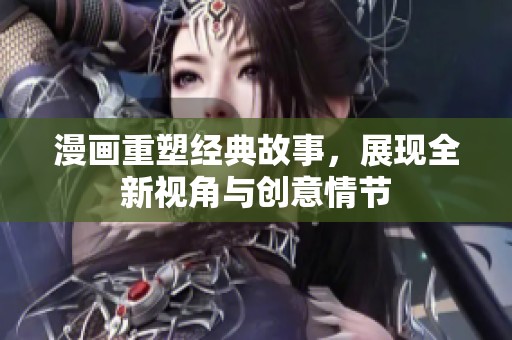 漫画重塑经典故事，展现全新视角与创意情节