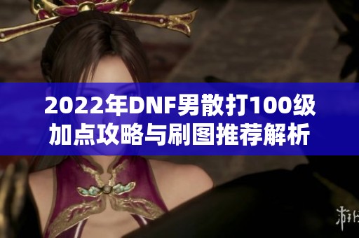2022年DNF男散打100级加点攻略与刷图推荐解析